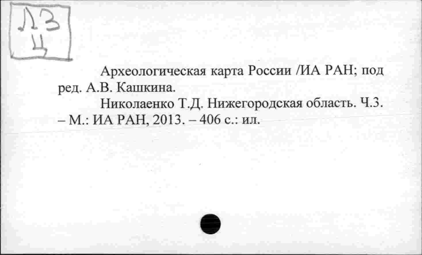 ﻿Археологическая карта России /ИА РАН; под ред. А.В. Кашкина.
Николаенко Т.Д. Нижегородская область. Ч.З.
- М.: ИА РАН, 2013. - 406 с.: ил.